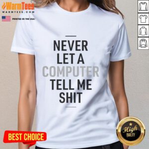 Funny Never Let A Computer Tell Me Shit Ladies Tee - Humorous graphic t-shirt perfect for tech-savvy women.