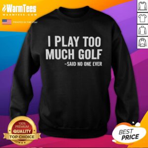 Alt Text: Funny 'Nice I Play Too Much Golf Said No One Ever' sweatshirt showcasing golf humor for enthusiasts.