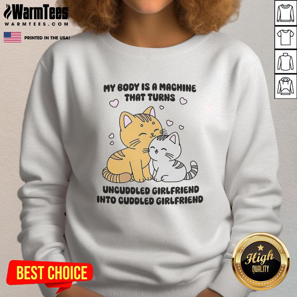Alt Text: Cute cat sweatshirt featuring the phrase My Body Is A Machine That Turns Uncuddled Girlfriend Into Cuddled Girlfriend.