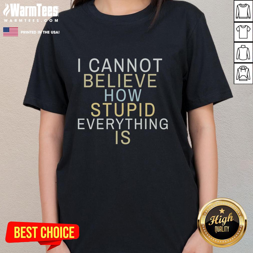 Funny ladies tee with 'Good I Cannot Believe How Stupid Everything Is' slogan, perfect for casual wear and humor lovers.