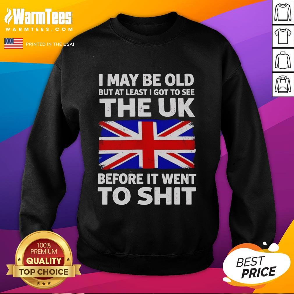 Awesome sweatshirt featuring the phrase 'I May Be Old But At Least I Got To See The UK Before It Went To Shit.'