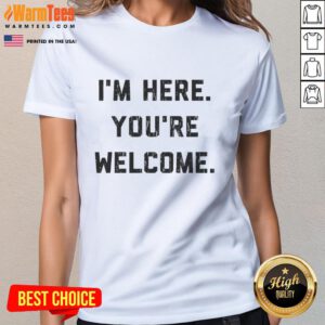 Funny 'I'm Here, You're Welcome' graphic on a ladies tee, perfect for casual wear and humor lovers.