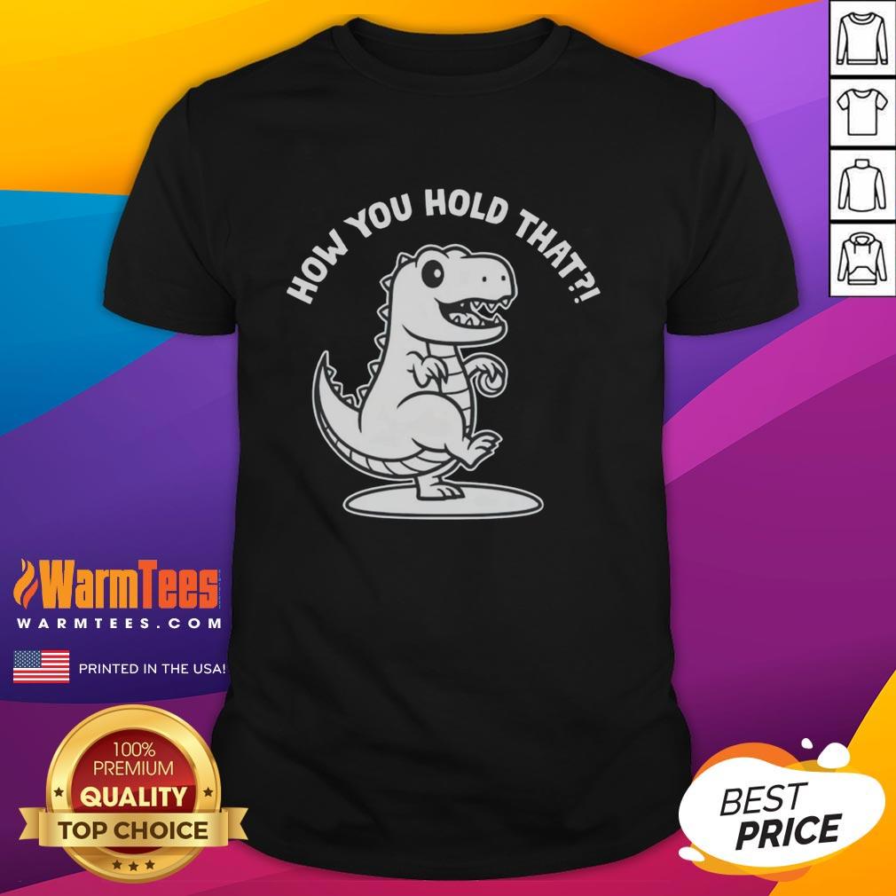 Good T-Rex dinosaur graphic on 'How You Hold That' T-shirt, perfect for dinosaur lovers and unique fashion enthusiasts.