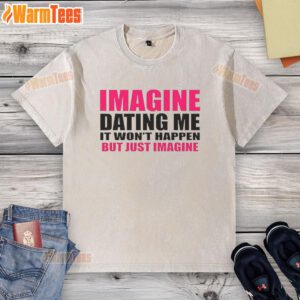 Premium washed t-shirt featuring 'Imagine Dating Me, It Won't Happen, But Just Imagine' graphic design.