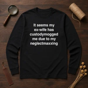 Funny It Seems My Ex Wife Has Custodymogged Me Due To My Neglectmaxxing Text Long Sleeve Shirt