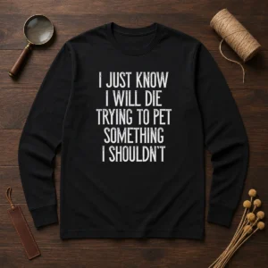 Good I Just Know I Will Die Trying To Pet Something I Shouldn'T Long Sleeve Shirt