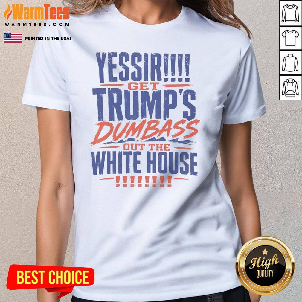 Good Yessir Get Trump'S Dumbass Out The White House shirt on Ladies Shirt Good Yessir Get Trump'S Dumbass Out The White House shirt shown as a ladies shirt preview