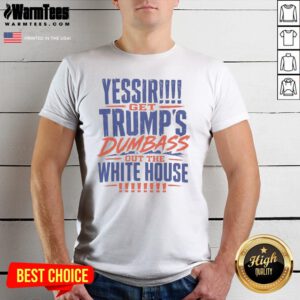 Good Yessir Get Trump'S Dumbass Out The White House shirt displayed on a neutral background, perfect for casual wear.