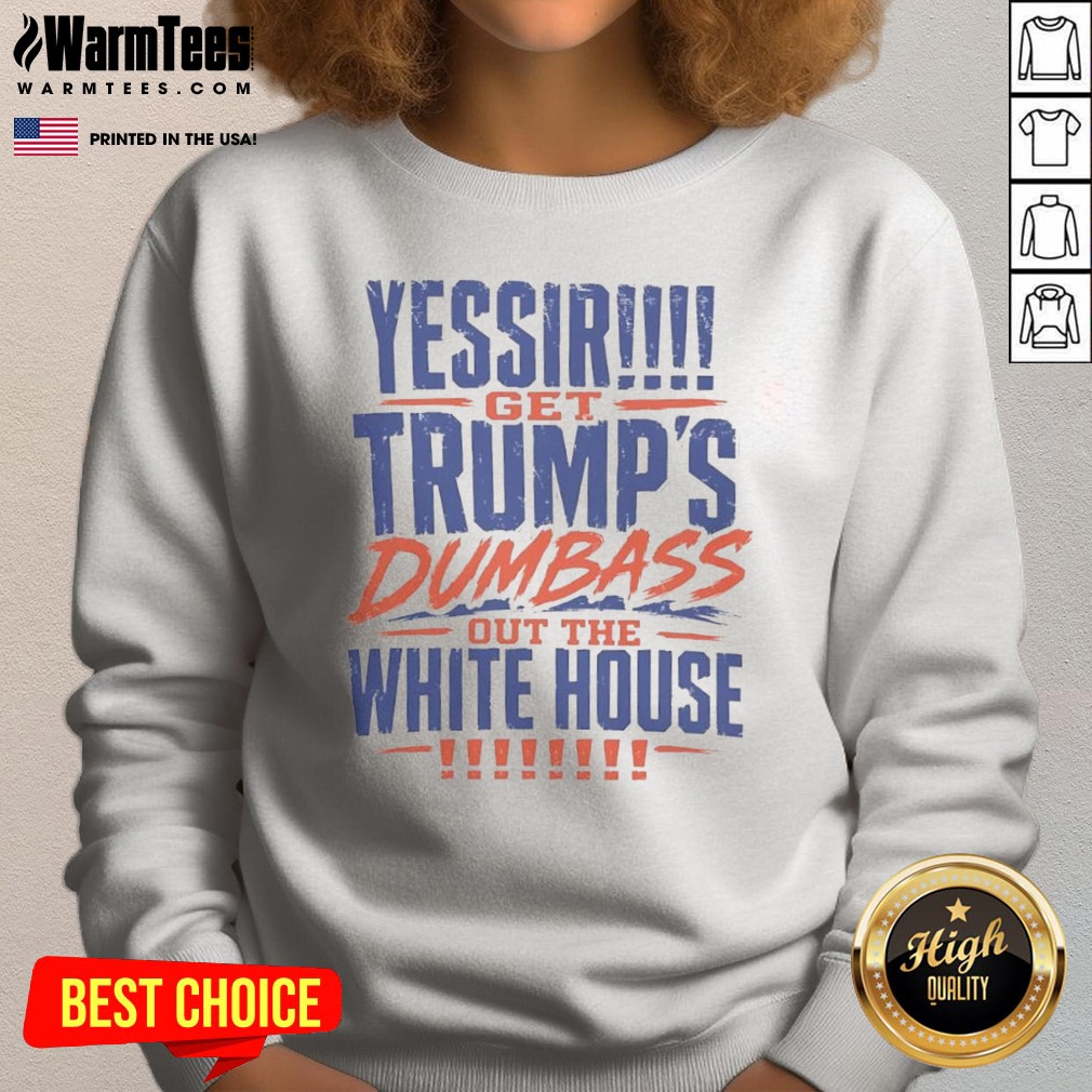 Good Yessir Get Trump'S Dumbass Out The White House shirt on Sweatshirt Good Yessir Get Trump'S Dumbass Out The White House shirt shown as a sweatshirt preview