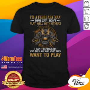 I'M A February Man Some Say I Don'T Play Well With Others I Say It Depends On WHO They Are And What They Want To Play shirt on shirt