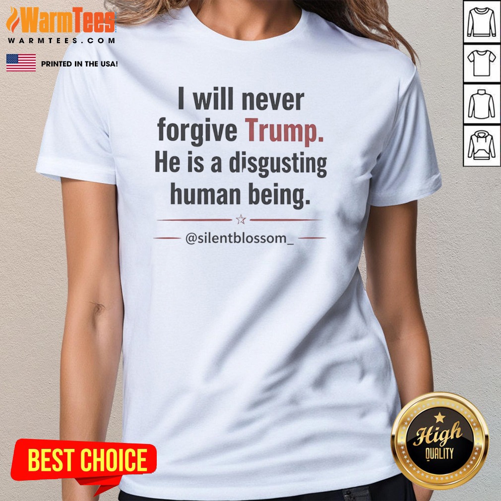 I Will Never Forgive Trump He Is A Disgusting Human Being Silentblossom shirt on Ladies Shirt I Will Never Forgive Trump He Is A Disgusting Human Being Silentblossom shirt shown as a ladies shirt preview