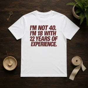 Awesome I'M Not 40 I'M 18 With 22 Years Of Experience