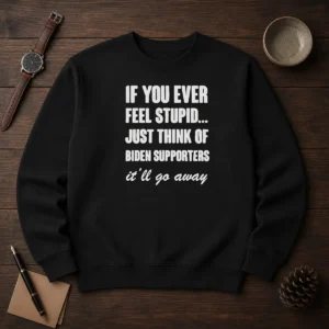 Good If You Ever Feel Stupid Just Think Of Biden Supporters It Will Go Away Sweater