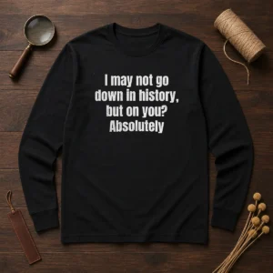 Hot I May Not Go Down In History But On You Absolutely long sleeve shirt in black, front view