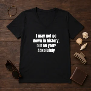 Hot I May Not Go Down In History But On You Absolutely V-Neck Shirt