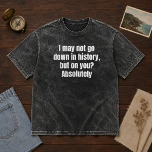 Hot I May Not Go Down In History But On You Absolutely Washed T-Shirt