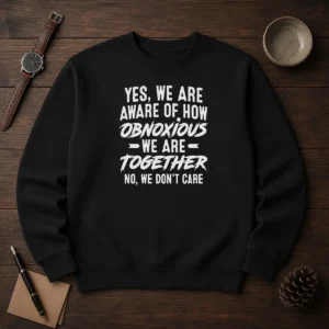 Hot Yes We Are Aware Of How Obnoxious We Are Together No We Dont Care Sweater