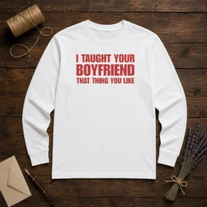 Nice I Taught Your Boyfriend That Thing You Like Long Sleeve Shirt