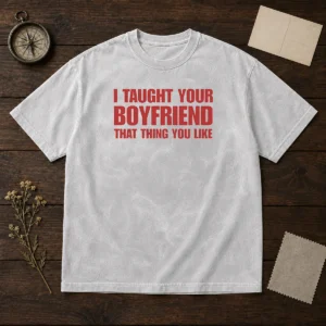 Nice I Taught Your Boyfriend That Thing You Like Washed T-Shirt