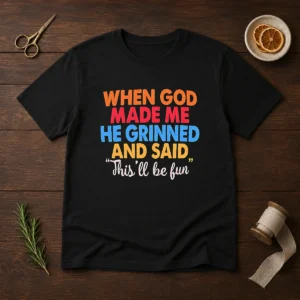 Nice When God Made Me He Grinned And Said This'Ll Be Fun
