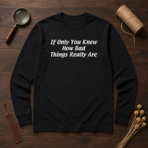 Pretty If Only You Knew How Bad Things Really Are Long Sleeve Shirt