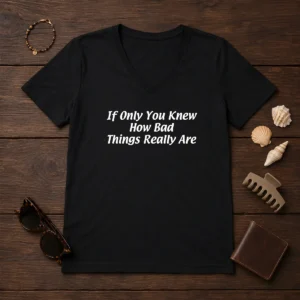 Pretty If Only You Knew How Bad Things Really Are V-Neck Shirt