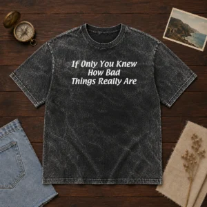 Pretty If Only You Knew How Bad Things Really Are Washed T-Shirt