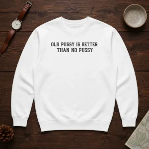 Pretty Old Pussy Is Better Than No Pussy Sarcastic Saying Sweater
